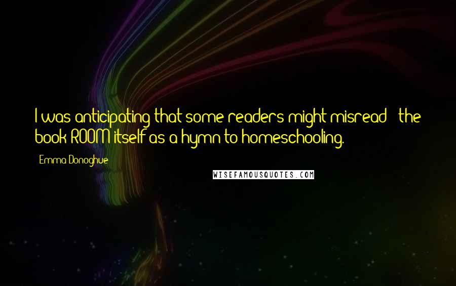 Emma Donoghue Quotes: I was anticipating that some readers might misread [ the book]ROOM itself as a hymn to homeschooling.