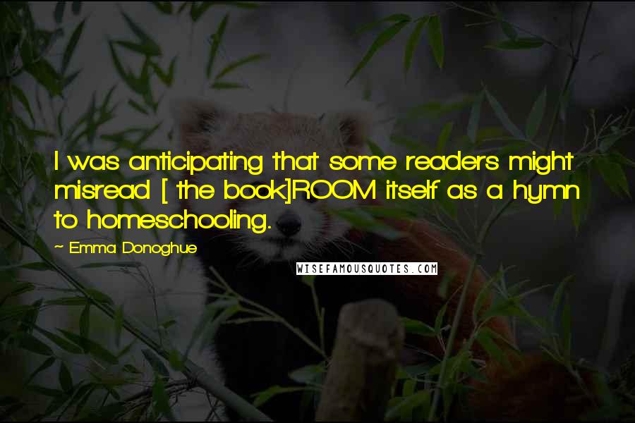 Emma Donoghue Quotes: I was anticipating that some readers might misread [ the book]ROOM itself as a hymn to homeschooling.