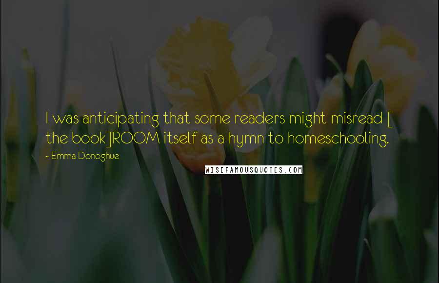 Emma Donoghue Quotes: I was anticipating that some readers might misread [ the book]ROOM itself as a hymn to homeschooling.