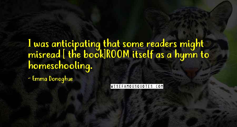 Emma Donoghue Quotes: I was anticipating that some readers might misread [ the book]ROOM itself as a hymn to homeschooling.