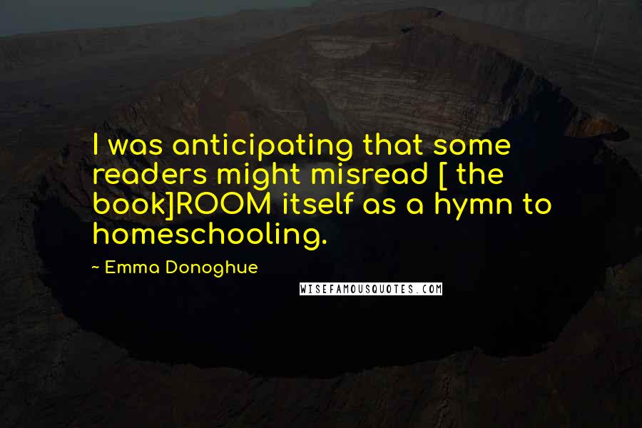 Emma Donoghue Quotes: I was anticipating that some readers might misread [ the book]ROOM itself as a hymn to homeschooling.