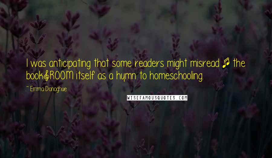 Emma Donoghue Quotes: I was anticipating that some readers might misread [ the book]ROOM itself as a hymn to homeschooling.