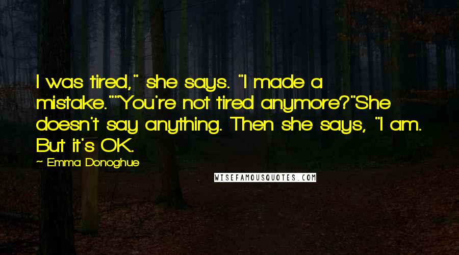 Emma Donoghue Quotes: I was tired," she says. "I made a mistake.""You're not tired anymore?"She doesn't say anything. Then she says, "I am. But it's OK.