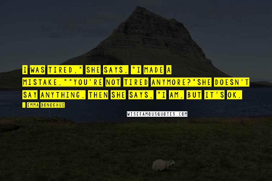 Emma Donoghue Quotes: I was tired," she says. "I made a mistake.""You're not tired anymore?"She doesn't say anything. Then she says, "I am. But it's OK.