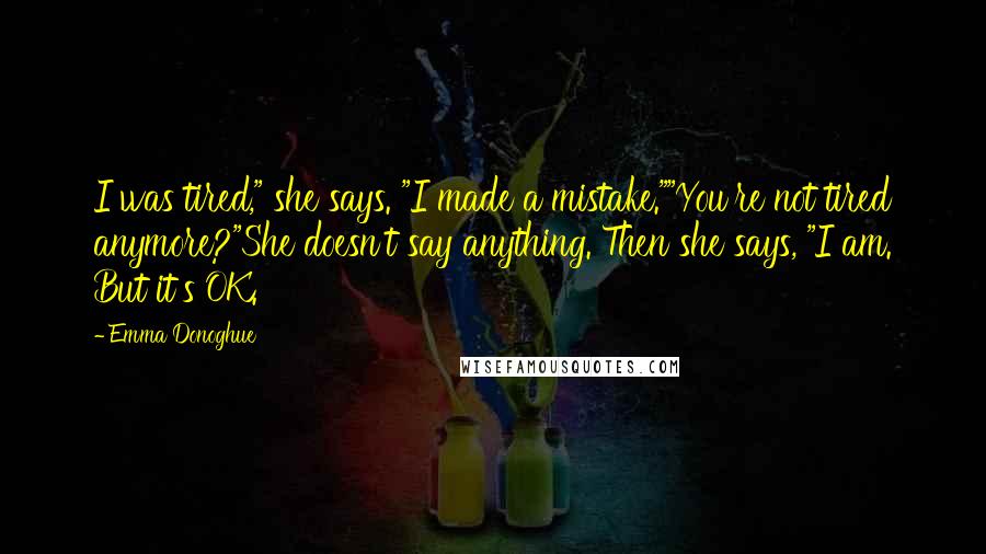 Emma Donoghue Quotes: I was tired," she says. "I made a mistake.""You're not tired anymore?"She doesn't say anything. Then she says, "I am. But it's OK.