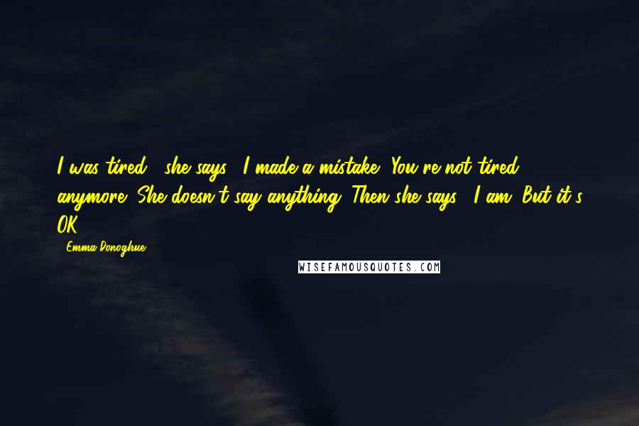 Emma Donoghue Quotes: I was tired," she says. "I made a mistake.""You're not tired anymore?"She doesn't say anything. Then she says, "I am. But it's OK.