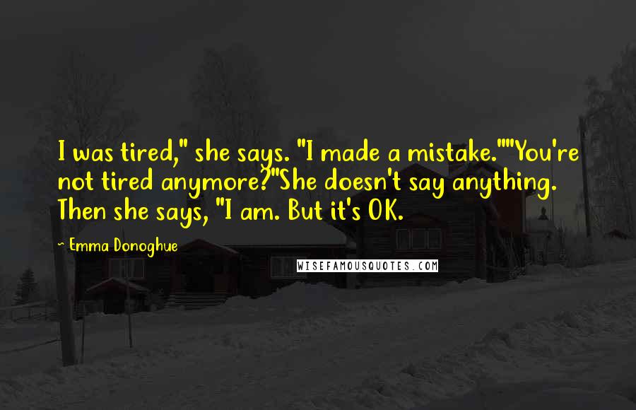 Emma Donoghue Quotes: I was tired," she says. "I made a mistake.""You're not tired anymore?"She doesn't say anything. Then she says, "I am. But it's OK.