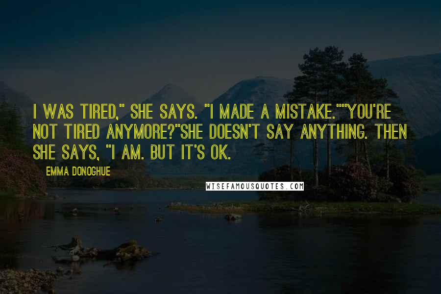 Emma Donoghue Quotes: I was tired," she says. "I made a mistake.""You're not tired anymore?"She doesn't say anything. Then she says, "I am. But it's OK.