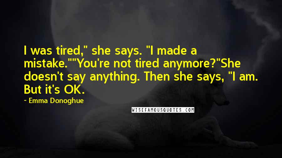 Emma Donoghue Quotes: I was tired," she says. "I made a mistake.""You're not tired anymore?"She doesn't say anything. Then she says, "I am. But it's OK.