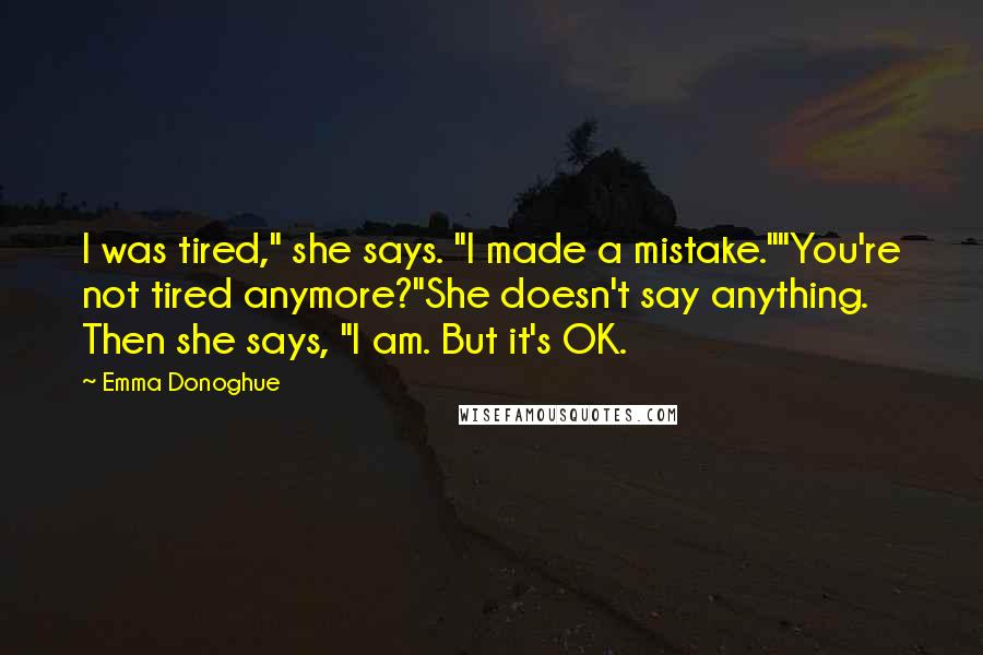 Emma Donoghue Quotes: I was tired," she says. "I made a mistake.""You're not tired anymore?"She doesn't say anything. Then she says, "I am. But it's OK.