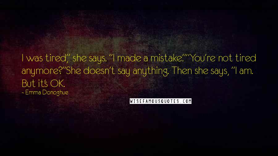 Emma Donoghue Quotes: I was tired," she says. "I made a mistake.""You're not tired anymore?"She doesn't say anything. Then she says, "I am. But it's OK.