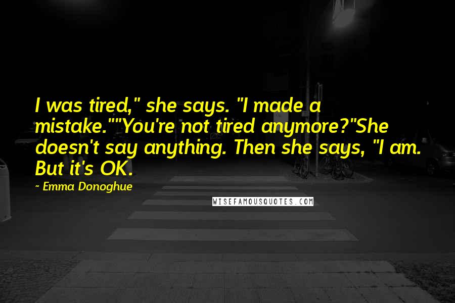 Emma Donoghue Quotes: I was tired," she says. "I made a mistake.""You're not tired anymore?"She doesn't say anything. Then she says, "I am. But it's OK.