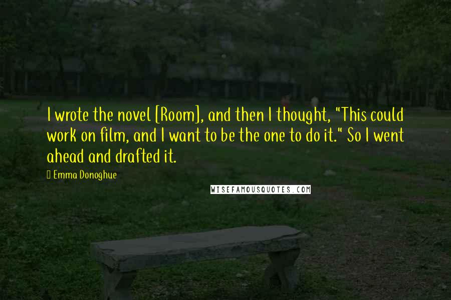 Emma Donoghue Quotes: I wrote the novel [Room], and then I thought, "This could work on film, and I want to be the one to do it." So I went ahead and drafted it.