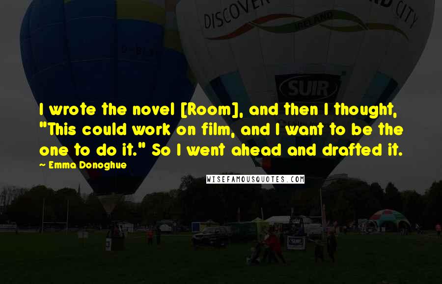 Emma Donoghue Quotes: I wrote the novel [Room], and then I thought, "This could work on film, and I want to be the one to do it." So I went ahead and drafted it.