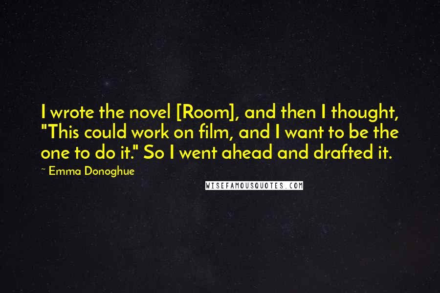 Emma Donoghue Quotes: I wrote the novel [Room], and then I thought, "This could work on film, and I want to be the one to do it." So I went ahead and drafted it.