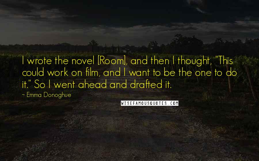 Emma Donoghue Quotes: I wrote the novel [Room], and then I thought, "This could work on film, and I want to be the one to do it." So I went ahead and drafted it.