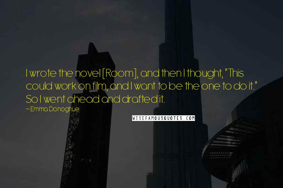 Emma Donoghue Quotes: I wrote the novel [Room], and then I thought, "This could work on film, and I want to be the one to do it." So I went ahead and drafted it.