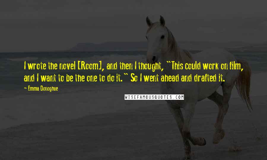 Emma Donoghue Quotes: I wrote the novel [Room], and then I thought, "This could work on film, and I want to be the one to do it." So I went ahead and drafted it.