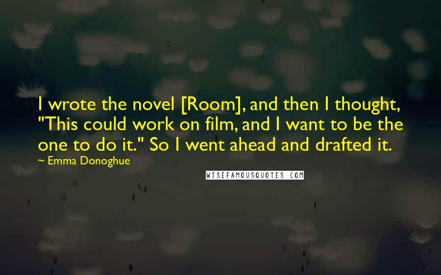 Emma Donoghue Quotes: I wrote the novel [Room], and then I thought, "This could work on film, and I want to be the one to do it." So I went ahead and drafted it.