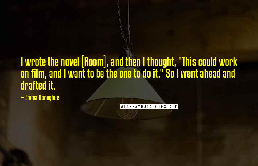 Emma Donoghue Quotes: I wrote the novel [Room], and then I thought, "This could work on film, and I want to be the one to do it." So I went ahead and drafted it.