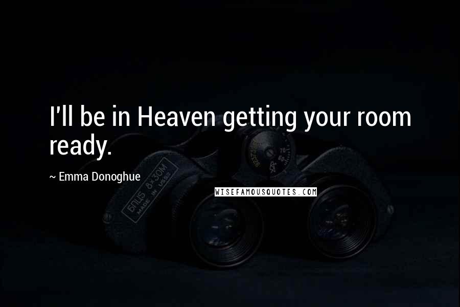 Emma Donoghue Quotes: I'll be in Heaven getting your room ready.