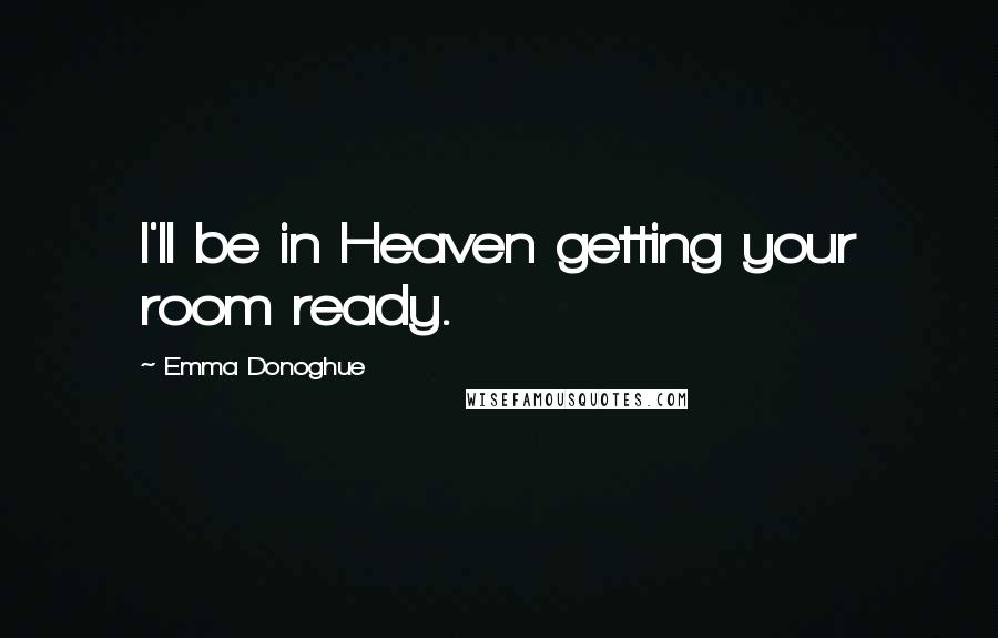 Emma Donoghue Quotes: I'll be in Heaven getting your room ready.
