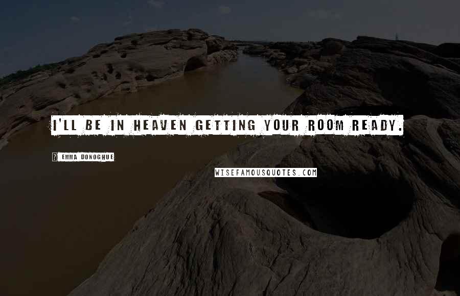 Emma Donoghue Quotes: I'll be in Heaven getting your room ready.