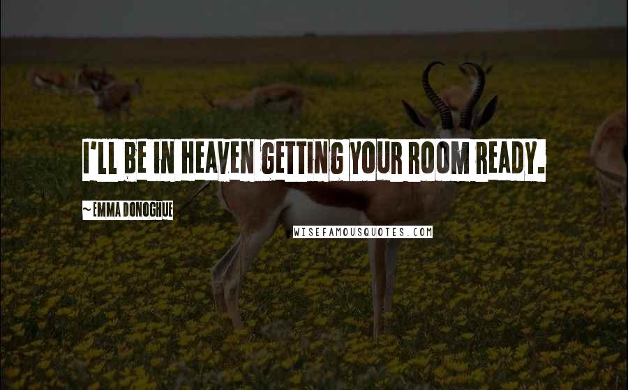 Emma Donoghue Quotes: I'll be in Heaven getting your room ready.