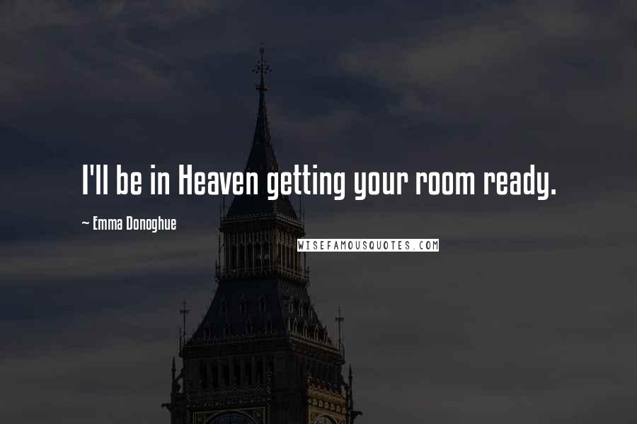 Emma Donoghue Quotes: I'll be in Heaven getting your room ready.