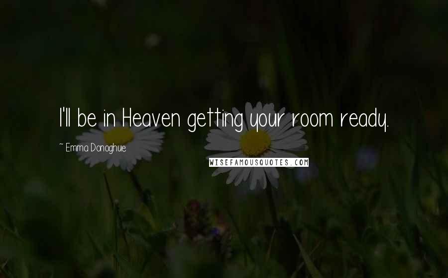 Emma Donoghue Quotes: I'll be in Heaven getting your room ready.