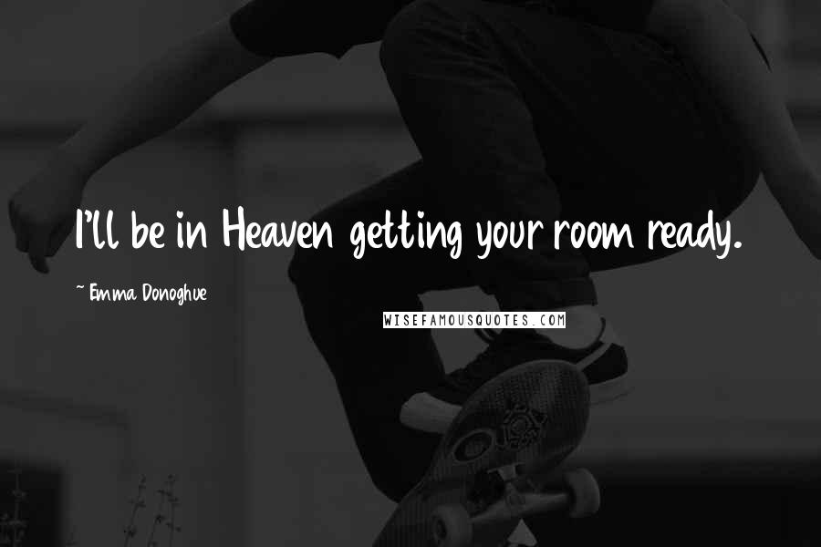 Emma Donoghue Quotes: I'll be in Heaven getting your room ready.