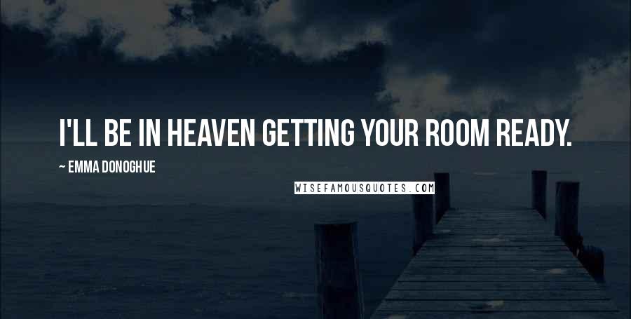 Emma Donoghue Quotes: I'll be in Heaven getting your room ready.
