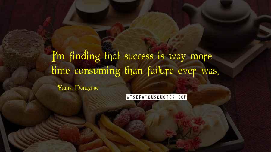 Emma Donoghue Quotes: I'm finding that success is way more time-consuming than failure ever was.