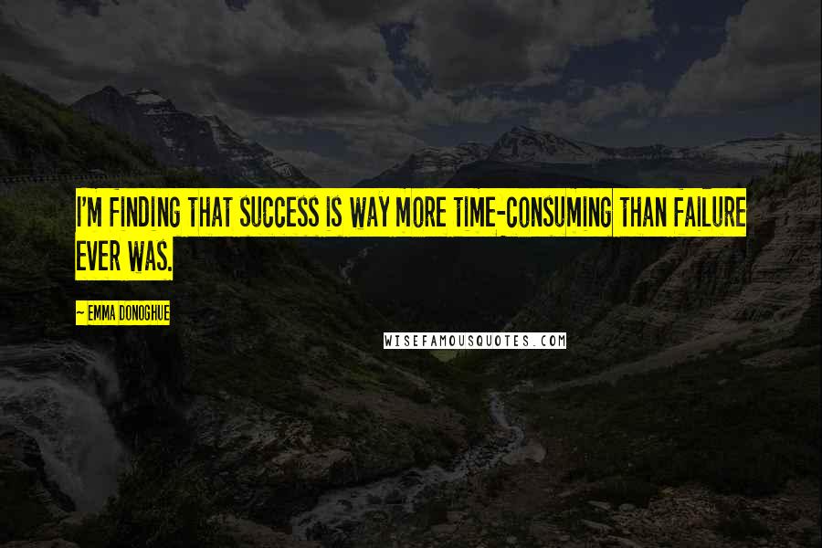 Emma Donoghue Quotes: I'm finding that success is way more time-consuming than failure ever was.