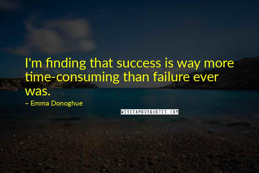 Emma Donoghue Quotes: I'm finding that success is way more time-consuming than failure ever was.