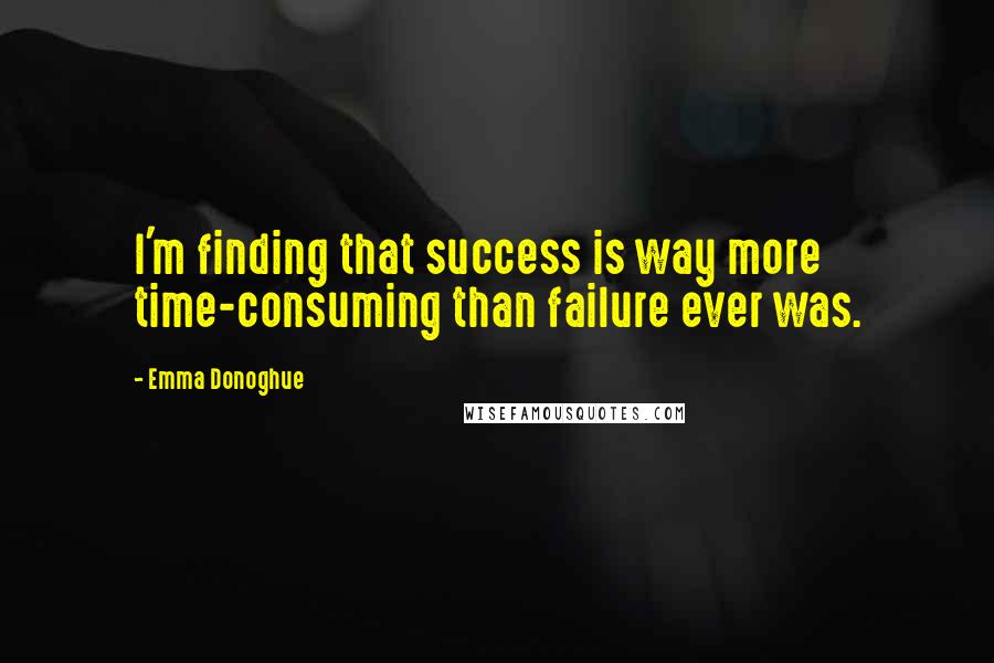 Emma Donoghue Quotes: I'm finding that success is way more time-consuming than failure ever was.