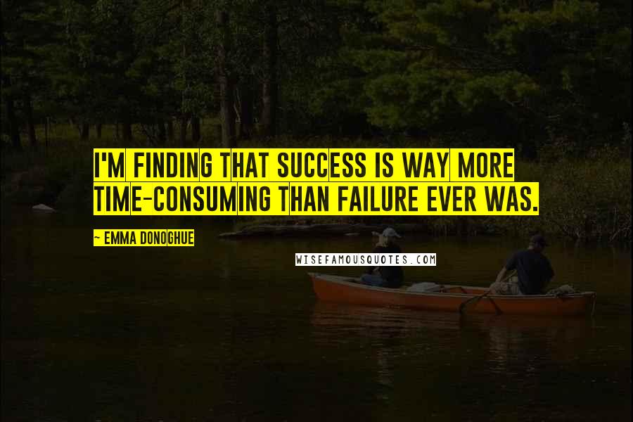 Emma Donoghue Quotes: I'm finding that success is way more time-consuming than failure ever was.