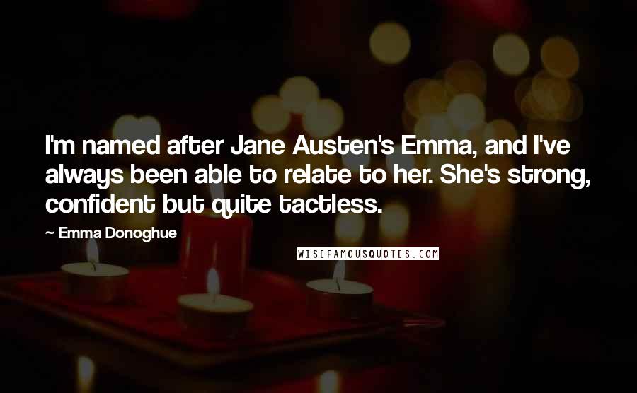 Emma Donoghue Quotes: I'm named after Jane Austen's Emma, and I've always been able to relate to her. She's strong, confident but quite tactless.