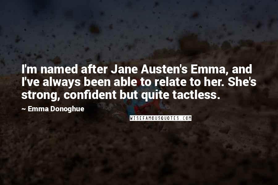 Emma Donoghue Quotes: I'm named after Jane Austen's Emma, and I've always been able to relate to her. She's strong, confident but quite tactless.