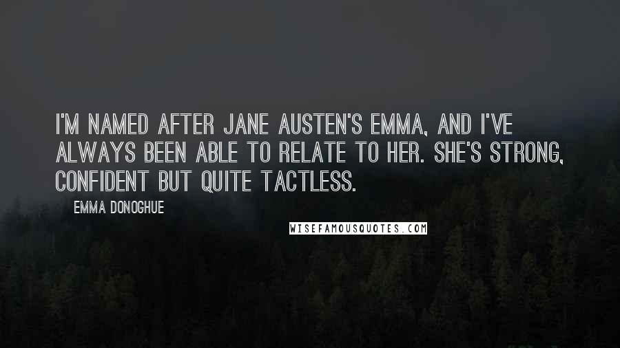 Emma Donoghue Quotes: I'm named after Jane Austen's Emma, and I've always been able to relate to her. She's strong, confident but quite tactless.