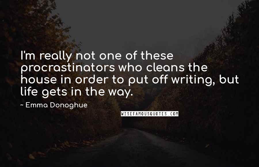 Emma Donoghue Quotes: I'm really not one of these procrastinators who cleans the house in order to put off writing, but life gets in the way.