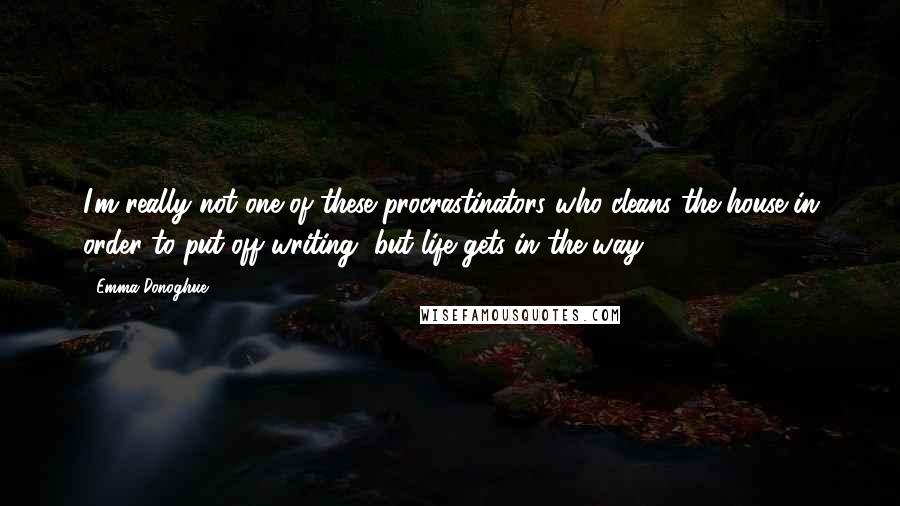 Emma Donoghue Quotes: I'm really not one of these procrastinators who cleans the house in order to put off writing, but life gets in the way.