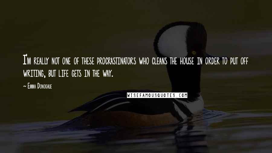Emma Donoghue Quotes: I'm really not one of these procrastinators who cleans the house in order to put off writing, but life gets in the way.