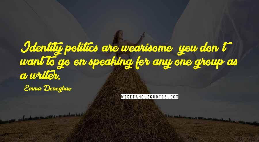 Emma Donoghue Quotes: Identity politics are wearisome; you don't want to go on speaking for any one group as a writer.