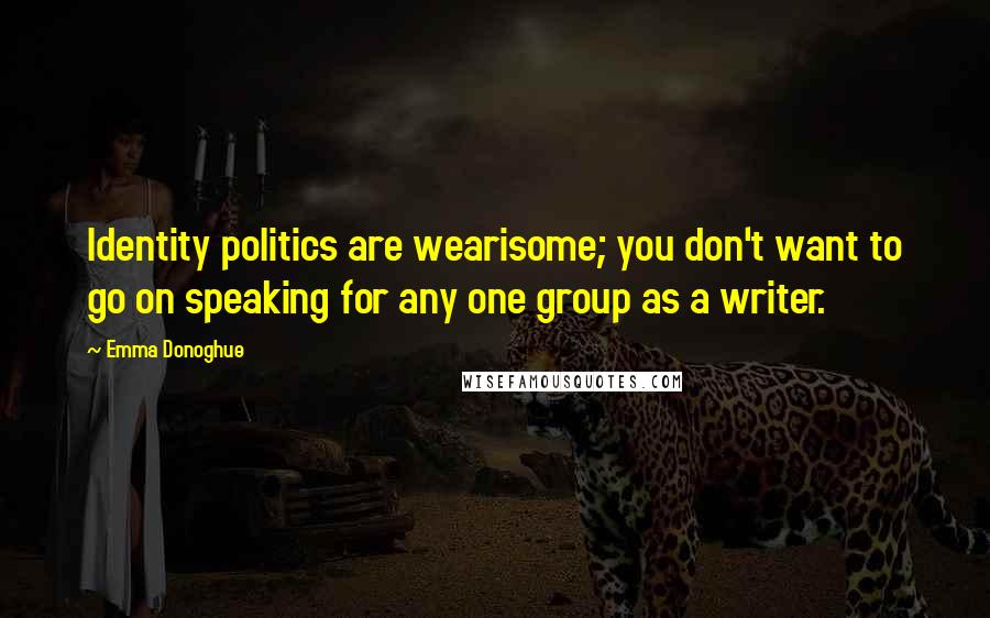 Emma Donoghue Quotes: Identity politics are wearisome; you don't want to go on speaking for any one group as a writer.