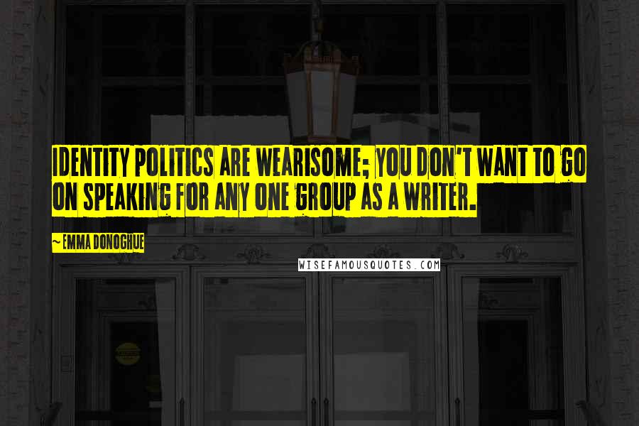 Emma Donoghue Quotes: Identity politics are wearisome; you don't want to go on speaking for any one group as a writer.