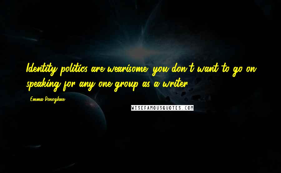 Emma Donoghue Quotes: Identity politics are wearisome; you don't want to go on speaking for any one group as a writer.