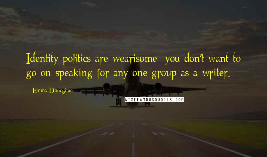 Emma Donoghue Quotes: Identity politics are wearisome; you don't want to go on speaking for any one group as a writer.