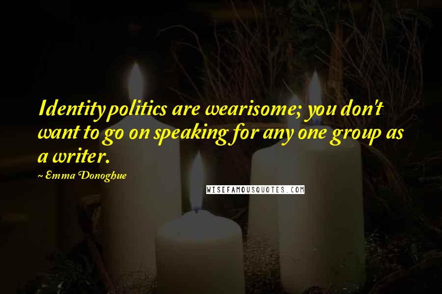 Emma Donoghue Quotes: Identity politics are wearisome; you don't want to go on speaking for any one group as a writer.
