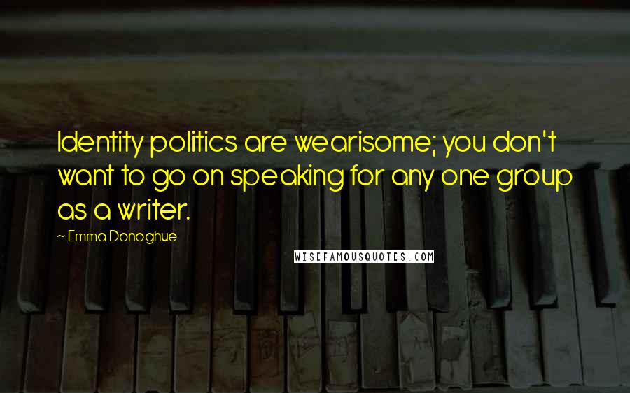 Emma Donoghue Quotes: Identity politics are wearisome; you don't want to go on speaking for any one group as a writer.
